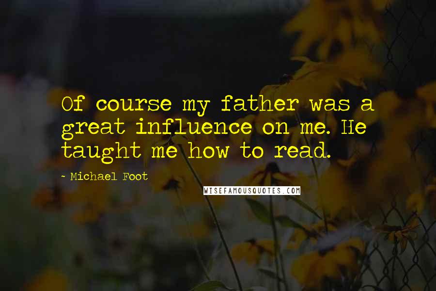 Michael Foot Quotes: Of course my father was a great influence on me. He taught me how to read.