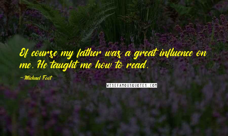 Michael Foot Quotes: Of course my father was a great influence on me. He taught me how to read.