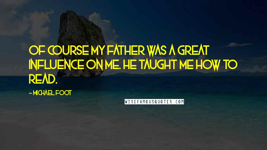 Michael Foot Quotes: Of course my father was a great influence on me. He taught me how to read.