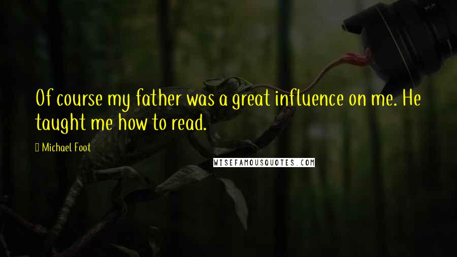 Michael Foot Quotes: Of course my father was a great influence on me. He taught me how to read.