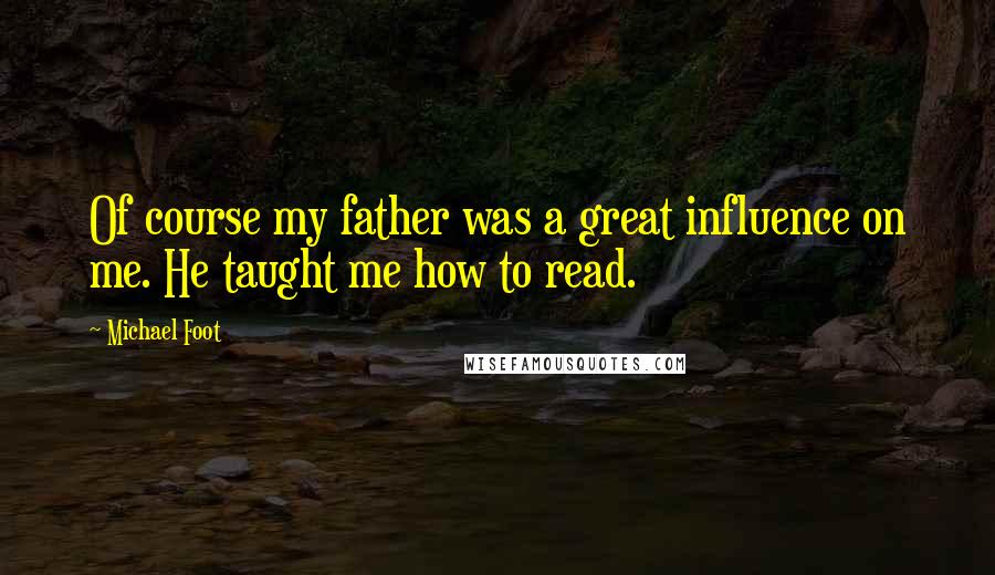 Michael Foot Quotes: Of course my father was a great influence on me. He taught me how to read.