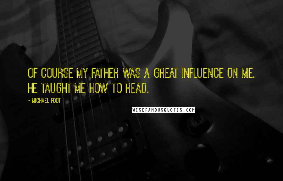 Michael Foot Quotes: Of course my father was a great influence on me. He taught me how to read.