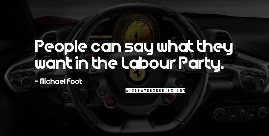 Michael Foot Quotes: People can say what they want in the Labour Party.