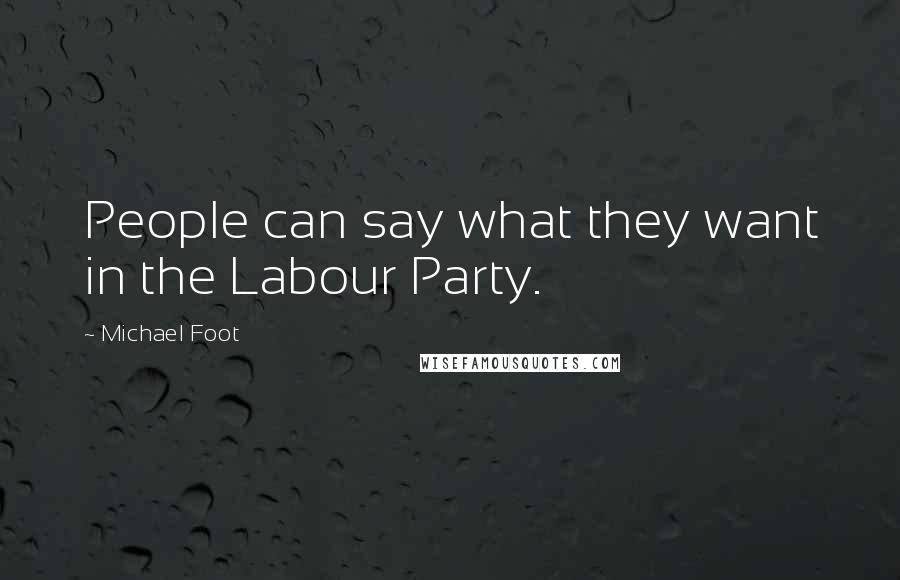 Michael Foot Quotes: People can say what they want in the Labour Party.