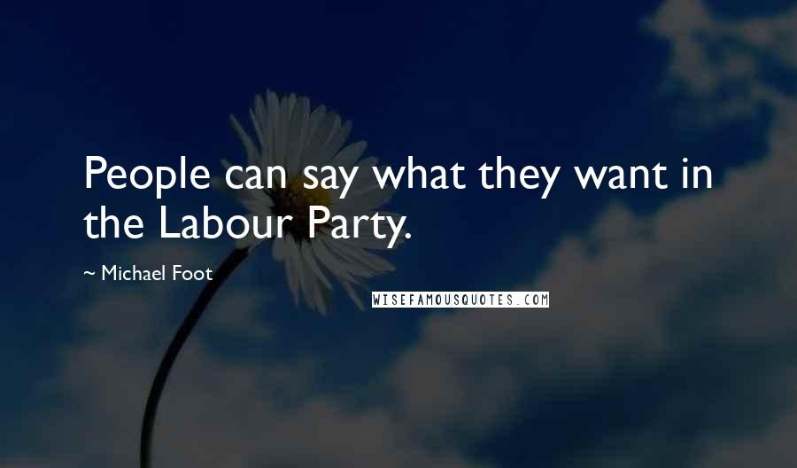 Michael Foot Quotes: People can say what they want in the Labour Party.