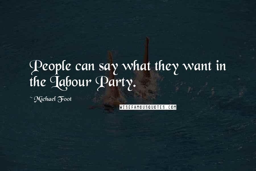 Michael Foot Quotes: People can say what they want in the Labour Party.