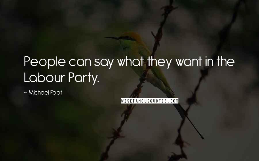 Michael Foot Quotes: People can say what they want in the Labour Party.