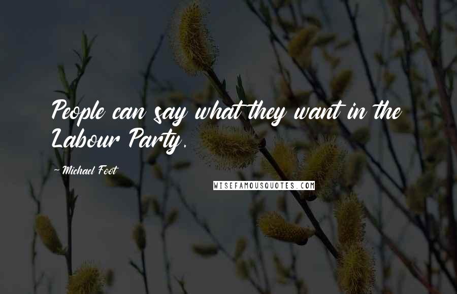 Michael Foot Quotes: People can say what they want in the Labour Party.