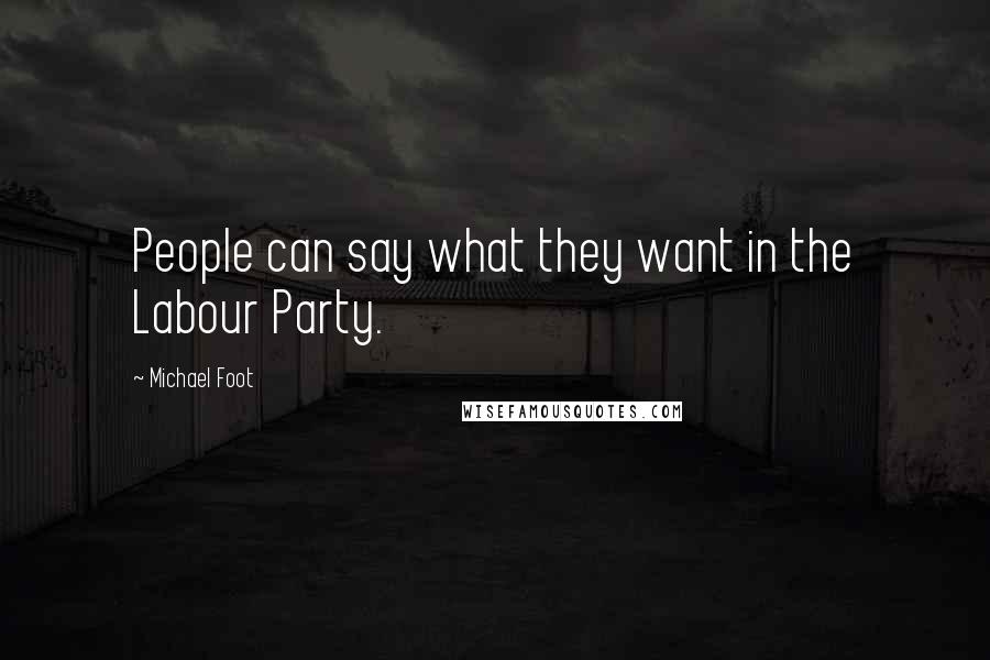 Michael Foot Quotes: People can say what they want in the Labour Party.