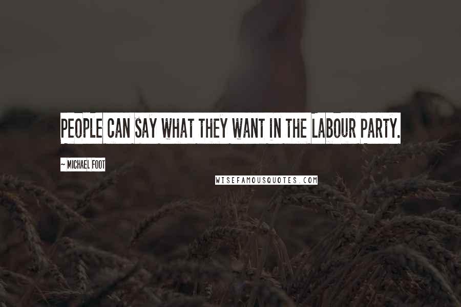 Michael Foot Quotes: People can say what they want in the Labour Party.