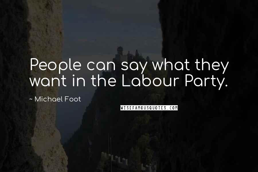 Michael Foot Quotes: People can say what they want in the Labour Party.