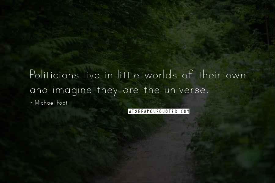 Michael Foot Quotes: Politicians live in little worlds of their own and imagine they are the universe.