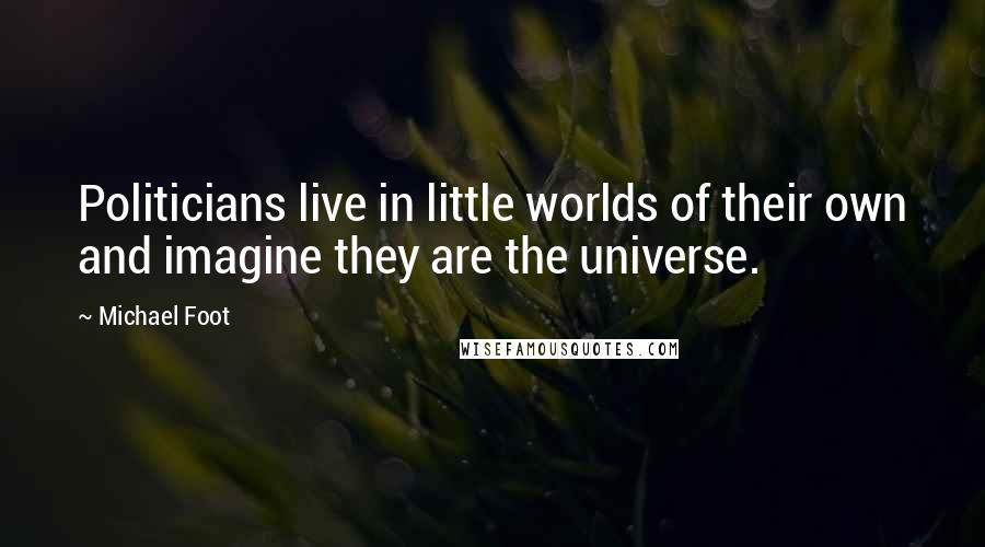 Michael Foot Quotes: Politicians live in little worlds of their own and imagine they are the universe.