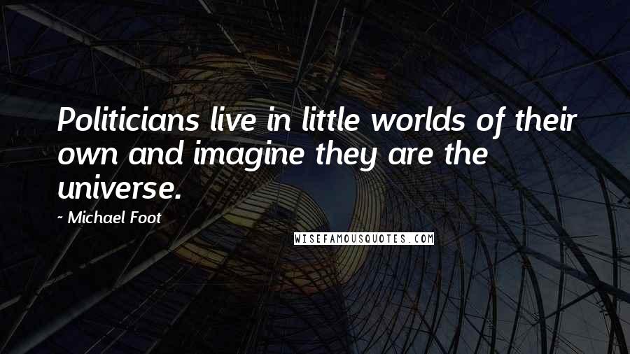 Michael Foot Quotes: Politicians live in little worlds of their own and imagine they are the universe.