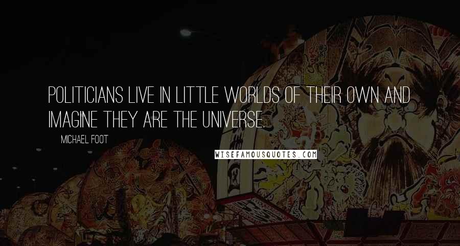 Michael Foot Quotes: Politicians live in little worlds of their own and imagine they are the universe.