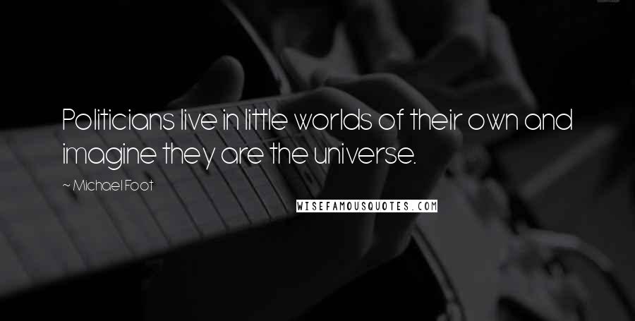 Michael Foot Quotes: Politicians live in little worlds of their own and imagine they are the universe.