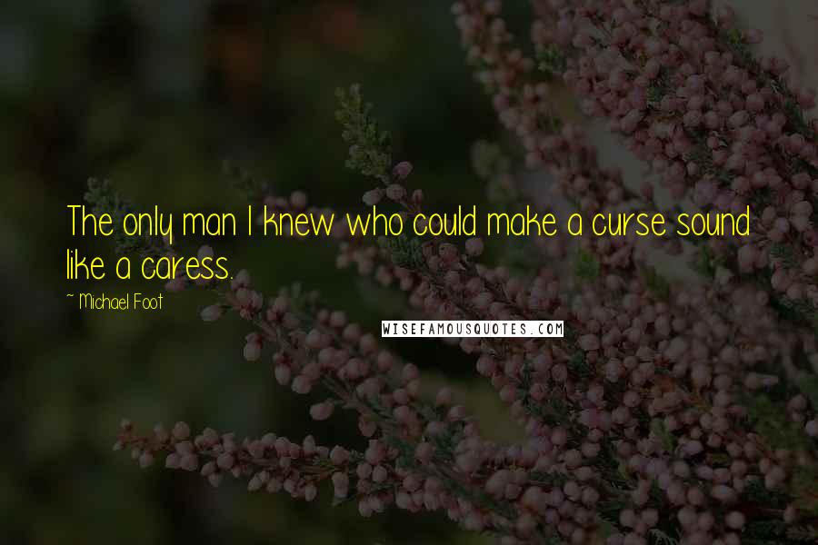 Michael Foot Quotes: The only man I knew who could make a curse sound like a caress.