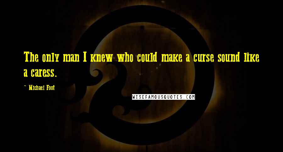 Michael Foot Quotes: The only man I knew who could make a curse sound like a caress.