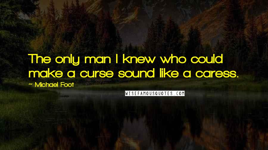 Michael Foot Quotes: The only man I knew who could make a curse sound like a caress.