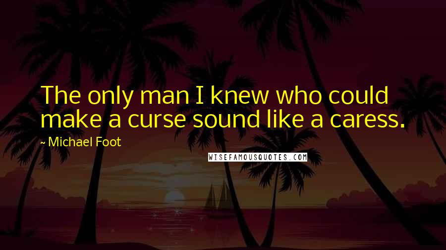 Michael Foot Quotes: The only man I knew who could make a curse sound like a caress.