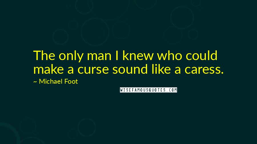 Michael Foot Quotes: The only man I knew who could make a curse sound like a caress.