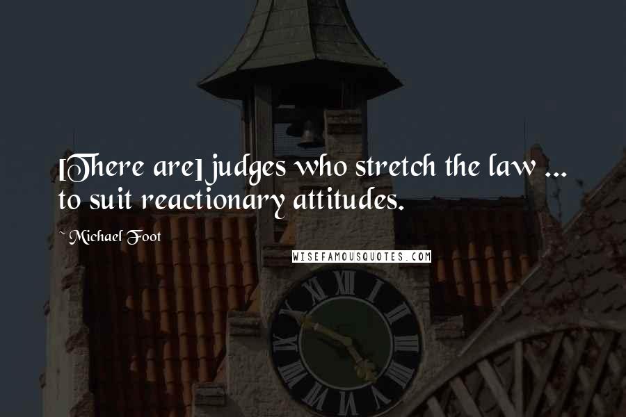 Michael Foot Quotes: [There are] judges who stretch the law ... to suit reactionary attitudes.