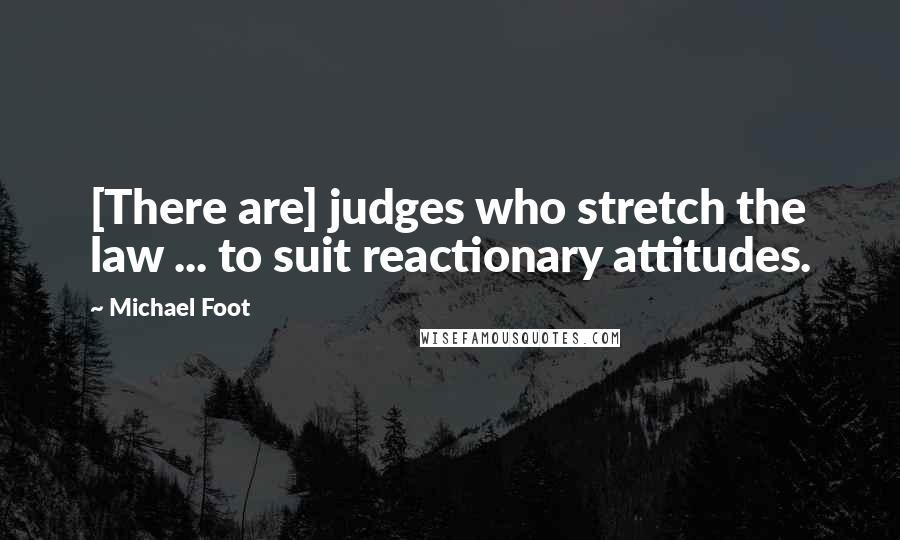 Michael Foot Quotes: [There are] judges who stretch the law ... to suit reactionary attitudes.