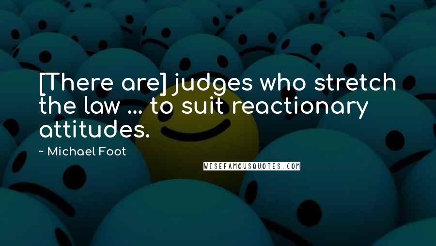Michael Foot Quotes: [There are] judges who stretch the law ... to suit reactionary attitudes.