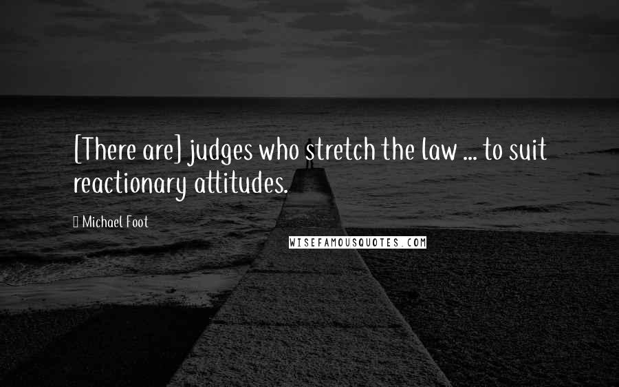 Michael Foot Quotes: [There are] judges who stretch the law ... to suit reactionary attitudes.