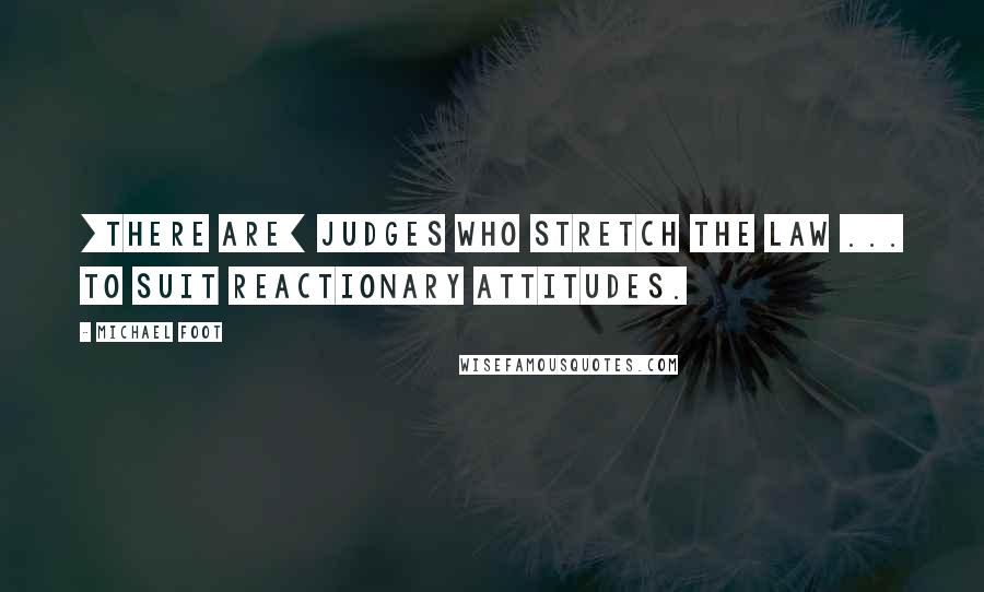 Michael Foot Quotes: [There are] judges who stretch the law ... to suit reactionary attitudes.