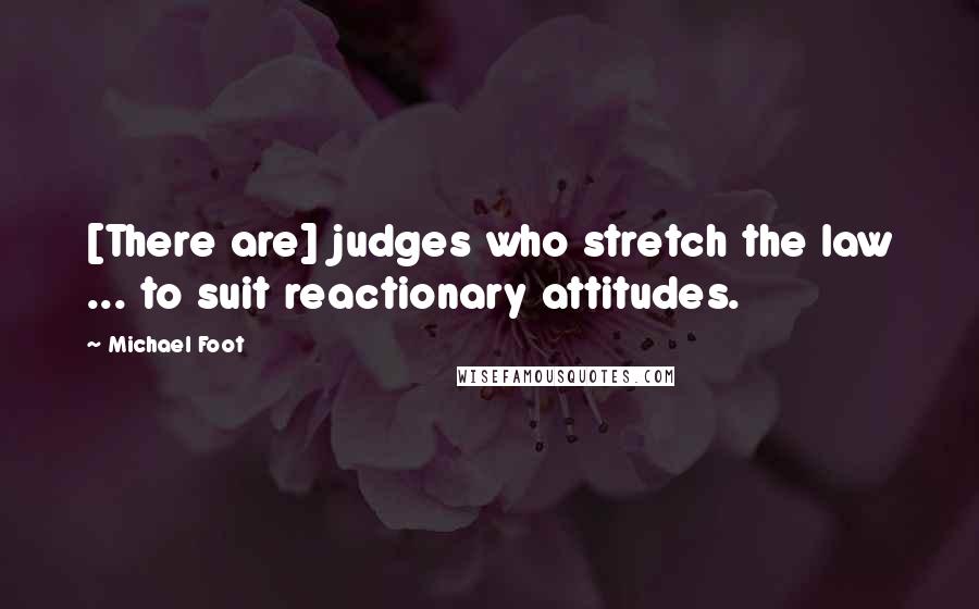 Michael Foot Quotes: [There are] judges who stretch the law ... to suit reactionary attitudes.
