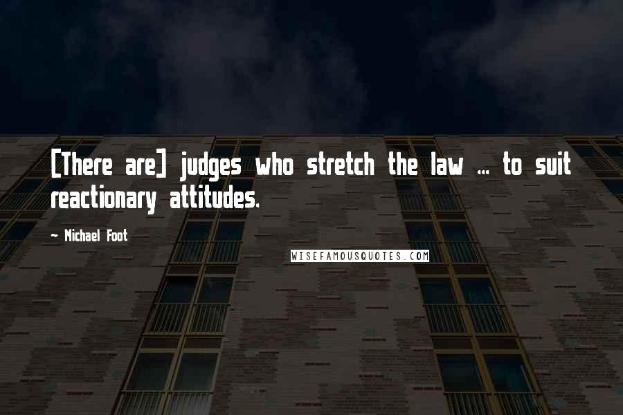 Michael Foot Quotes: [There are] judges who stretch the law ... to suit reactionary attitudes.