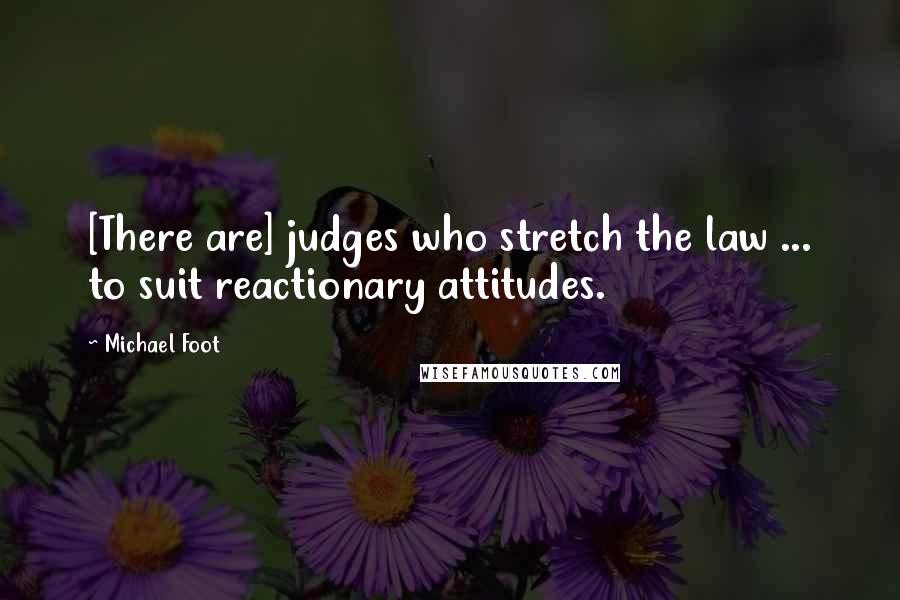 Michael Foot Quotes: [There are] judges who stretch the law ... to suit reactionary attitudes.