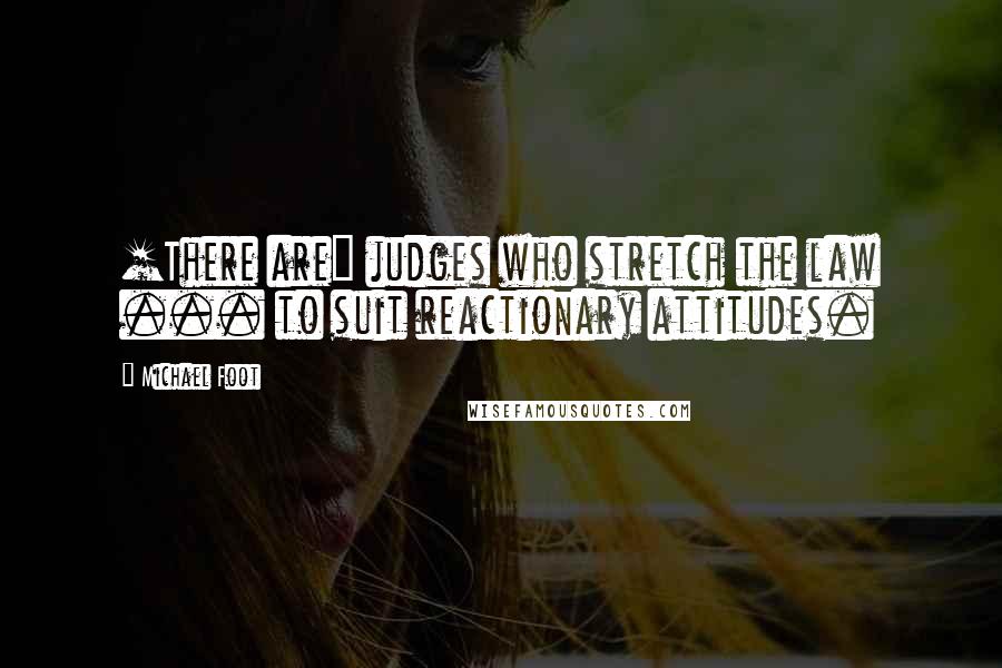 Michael Foot Quotes: [There are] judges who stretch the law ... to suit reactionary attitudes.