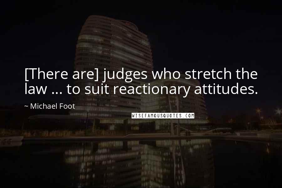 Michael Foot Quotes: [There are] judges who stretch the law ... to suit reactionary attitudes.