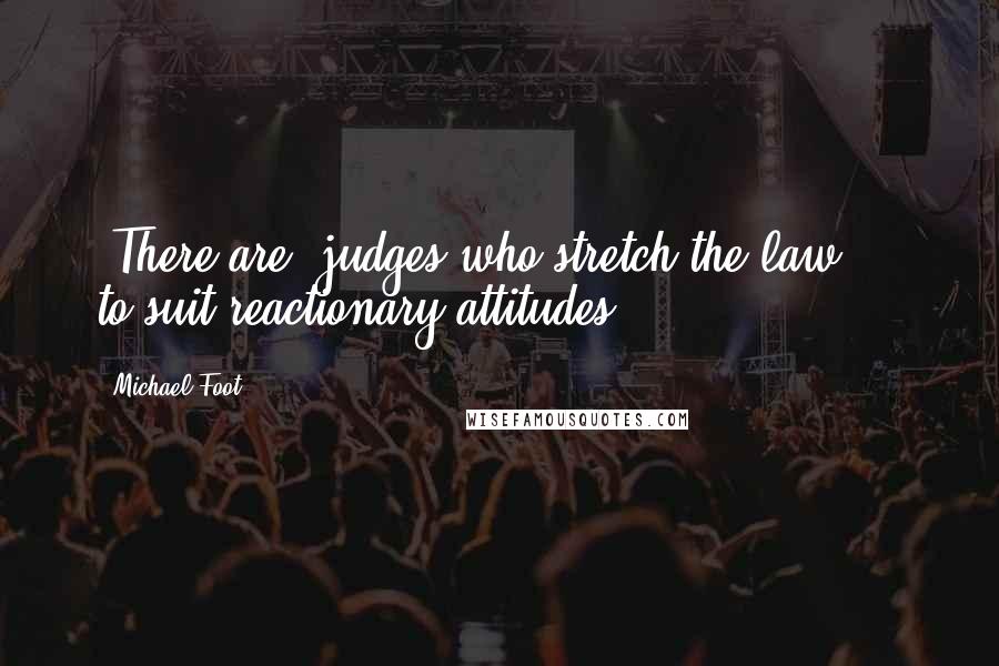 Michael Foot Quotes: [There are] judges who stretch the law ... to suit reactionary attitudes.