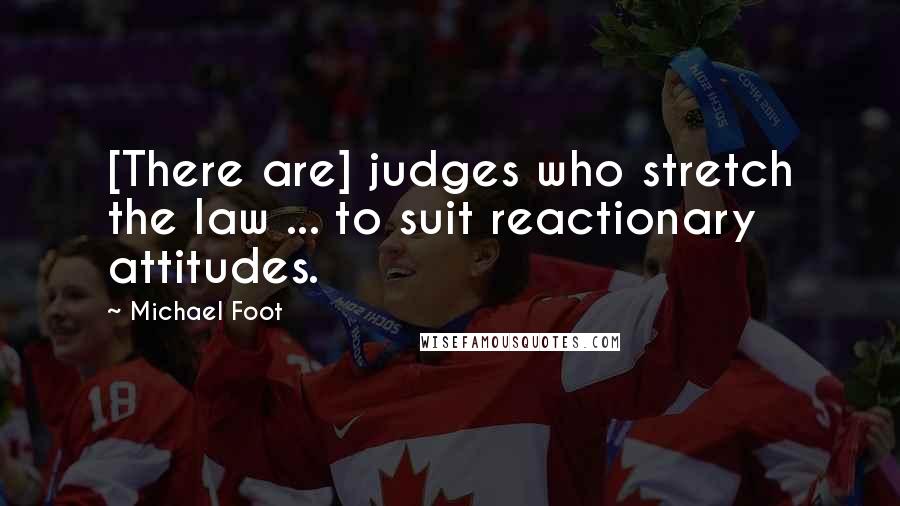 Michael Foot Quotes: [There are] judges who stretch the law ... to suit reactionary attitudes.