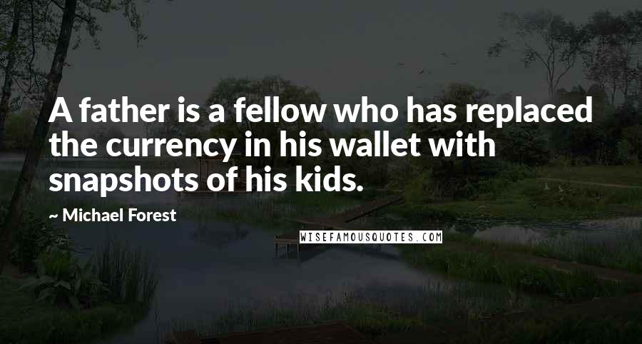 Michael Forest Quotes: A father is a fellow who has replaced the currency in his wallet with snapshots of his kids.