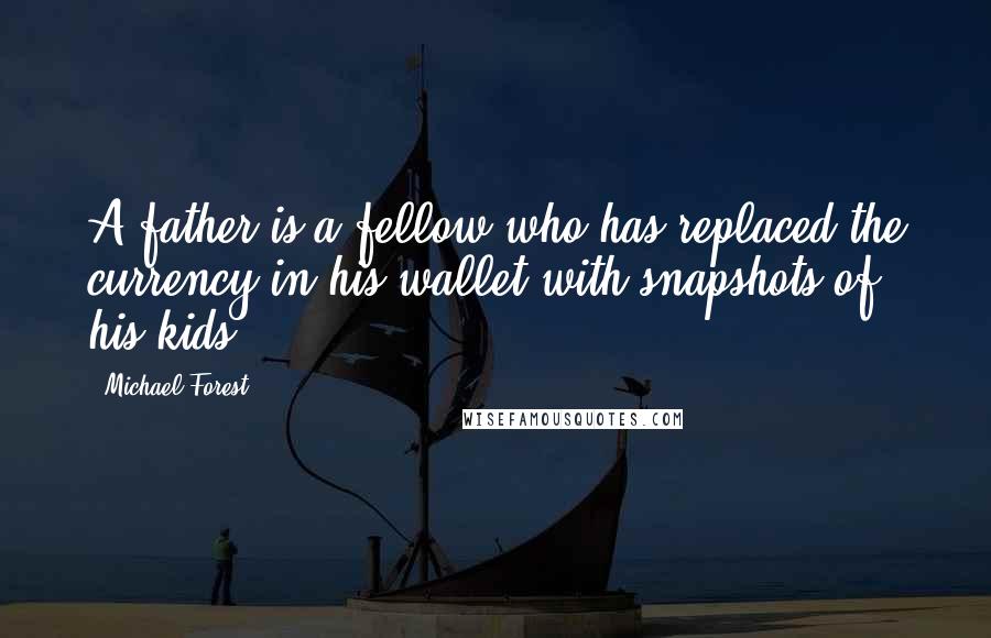 Michael Forest Quotes: A father is a fellow who has replaced the currency in his wallet with snapshots of his kids.