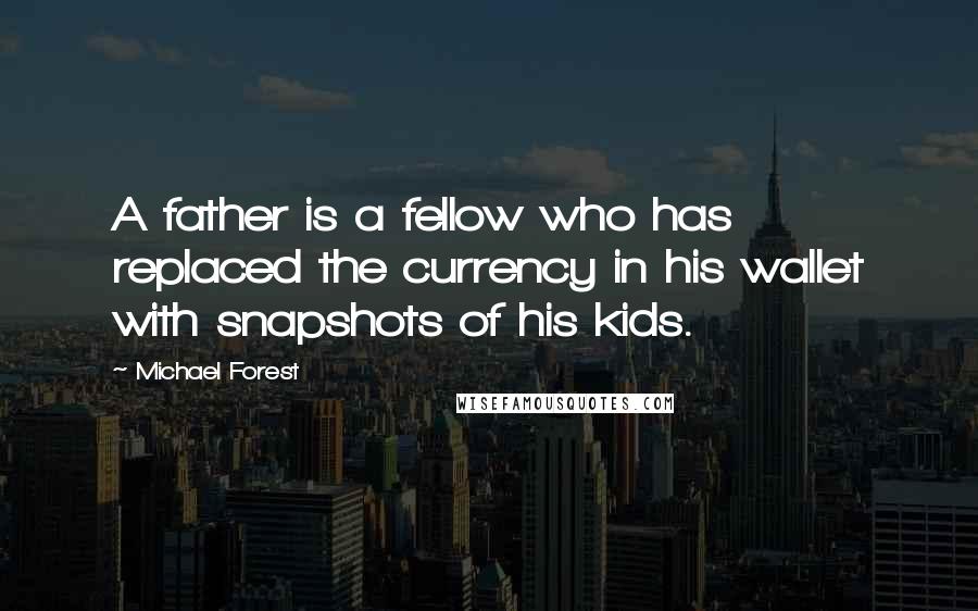 Michael Forest Quotes: A father is a fellow who has replaced the currency in his wallet with snapshots of his kids.