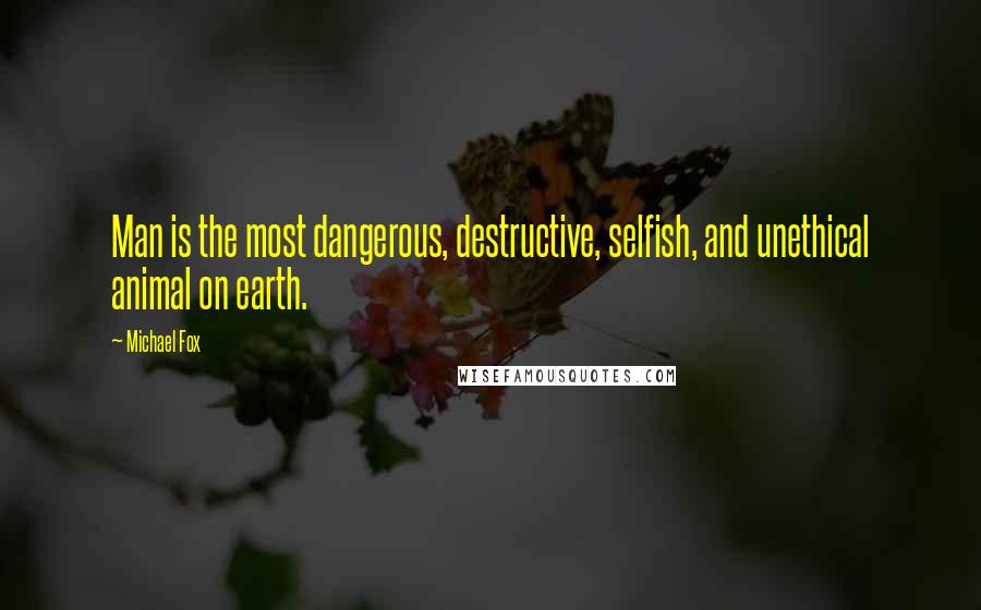 Michael Fox Quotes: Man is the most dangerous, destructive, selfish, and unethical animal on earth.