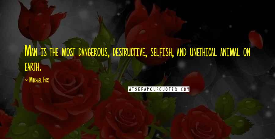 Michael Fox Quotes: Man is the most dangerous, destructive, selfish, and unethical animal on earth.