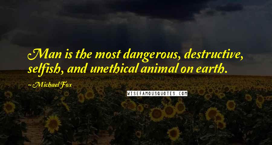 Michael Fox Quotes: Man is the most dangerous, destructive, selfish, and unethical animal on earth.
