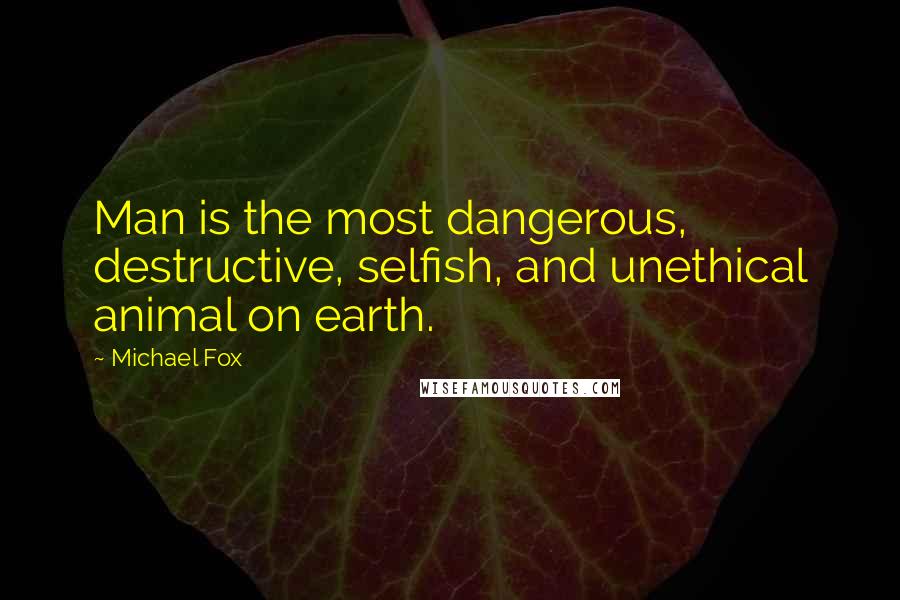 Michael Fox Quotes: Man is the most dangerous, destructive, selfish, and unethical animal on earth.