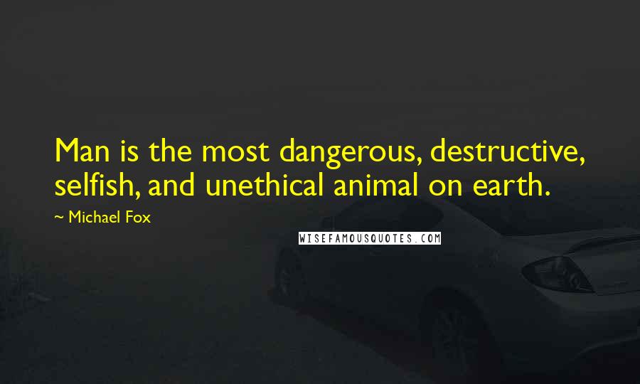 Michael Fox Quotes: Man is the most dangerous, destructive, selfish, and unethical animal on earth.