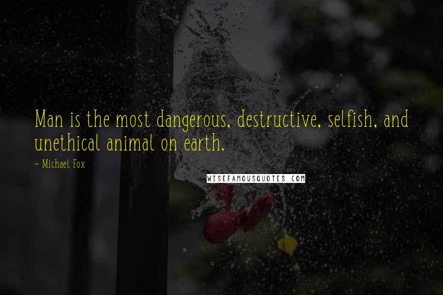 Michael Fox Quotes: Man is the most dangerous, destructive, selfish, and unethical animal on earth.