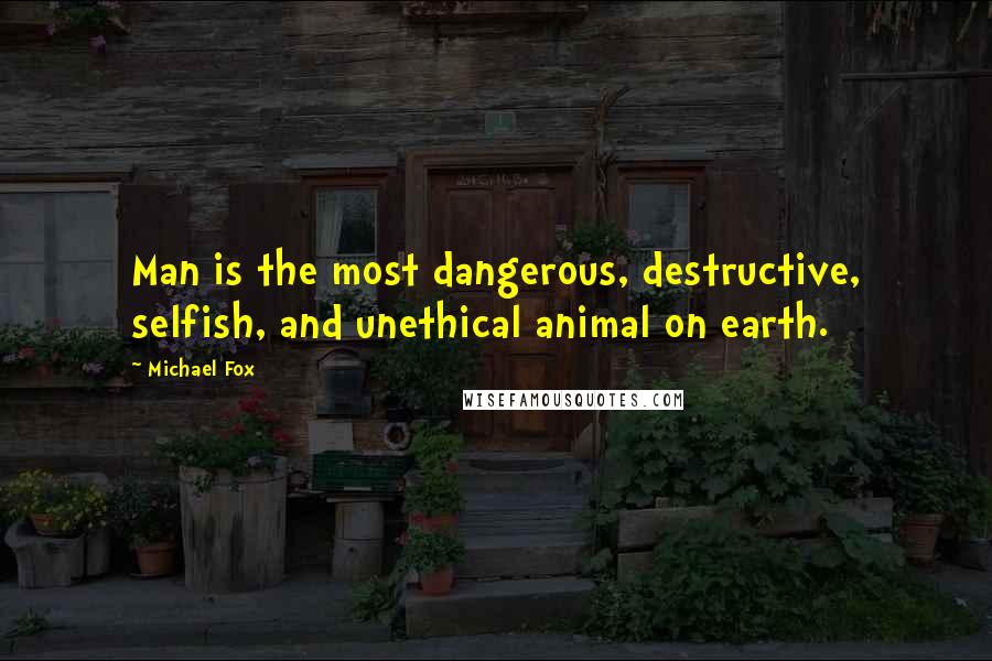 Michael Fox Quotes: Man is the most dangerous, destructive, selfish, and unethical animal on earth.