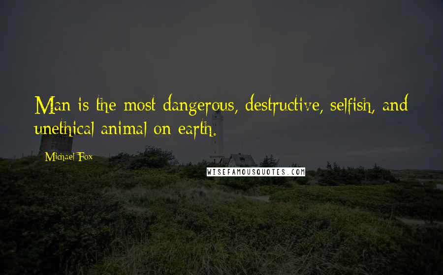 Michael Fox Quotes: Man is the most dangerous, destructive, selfish, and unethical animal on earth.