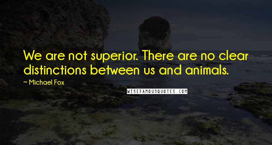 Michael Fox Quotes: We are not superior. There are no clear distinctions between us and animals.