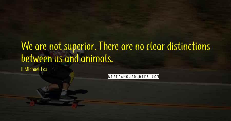 Michael Fox Quotes: We are not superior. There are no clear distinctions between us and animals.